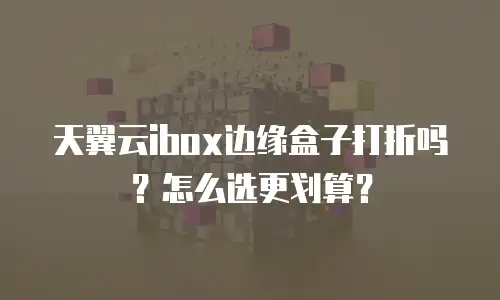 天翼云ibox边缘盒子打折吗？怎么选更划算？