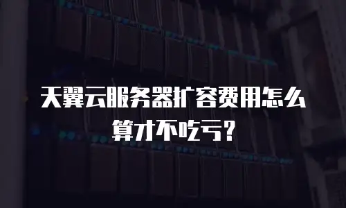 天翼云服务器扩容费用怎么算才不吃亏？