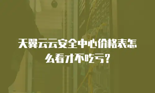天翼云云安全中心价格表怎么看才不吃亏？