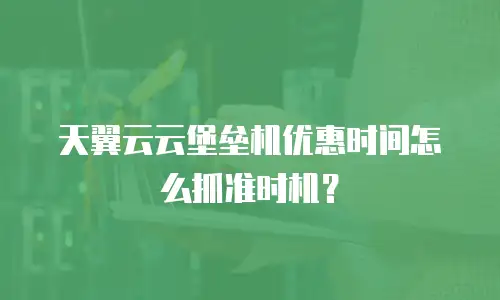天翼云云堡垒机优惠时间怎么抓准时机？