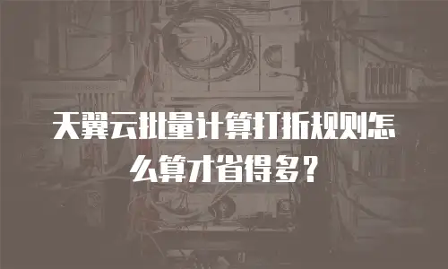 天翼云批量计算打折规则怎么算才省得多？