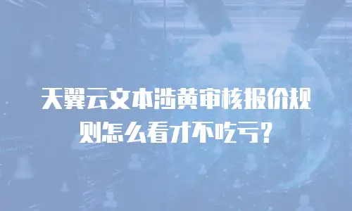 天翼云文本涉黄审核报价规则怎么看才不吃亏？
