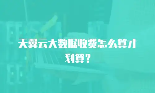 天翼云大数据收费怎么算才划算？