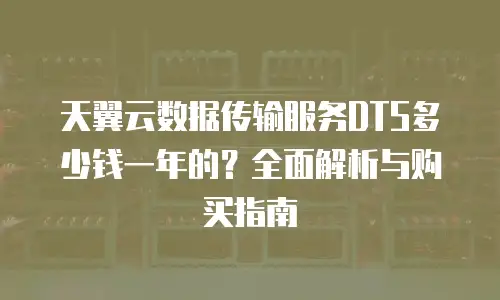 天翼云数据传输服务DTS多少钱一年的？全面解析与购买指南