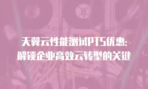 天翼云性能测试PTS优惠：解锁企业高效云转型的关键