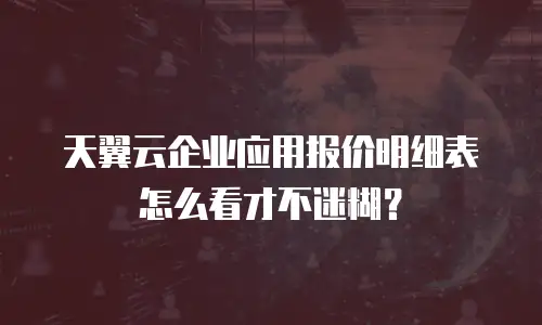 天翼云企业应用报价明细表怎么看才不迷糊？