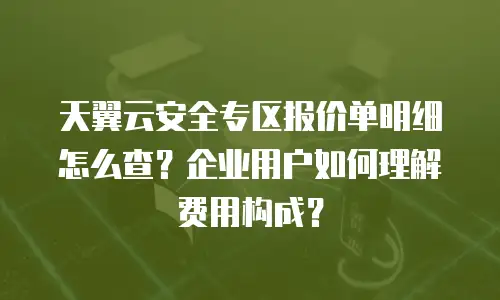 天翼云安全专区报价单明细怎么查？企业用户如何理解费用构成？