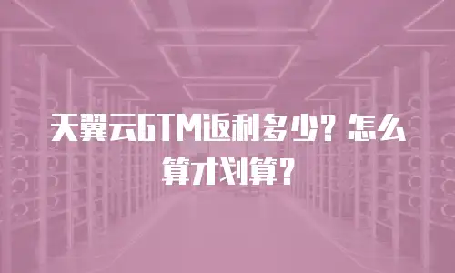 天翼云GTM返利多少？怎么算才划算？