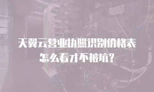 天翼云营业执照识别价格表怎么看才不被坑？