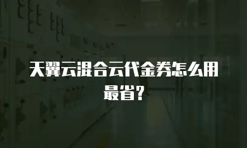 天翼云混合云代金券怎么用最省？