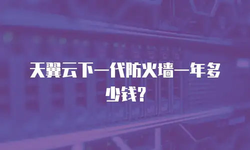 天翼云下一代防火墙一年多少钱？