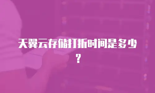 天翼云存储打折时间是多少？