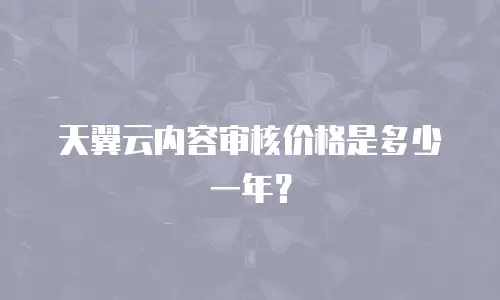 天翼云内容审核价格是多少一年？