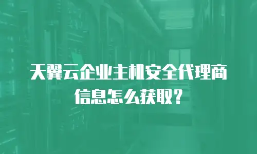 天翼云企业主机安全代理商信息怎么获取？