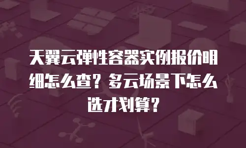 天翼云弹性容器实例报价明细怎么查？多云场景下怎么选才划算？