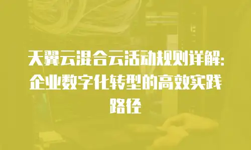 天翼云混合云活动规则详解：企业数字化转型的高效实践路径