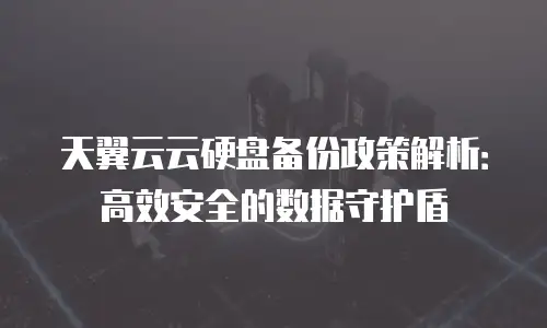 天翼云云硬盘备份政策解析：高效安全的数据守护盾
