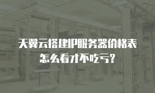 天翼云搭建IP服务器价格表怎么看才不吃亏？