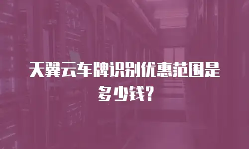 天翼云车牌识别优惠范围是多少钱？