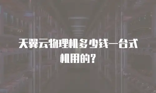 天翼云物理机多少钱一台式机用的？