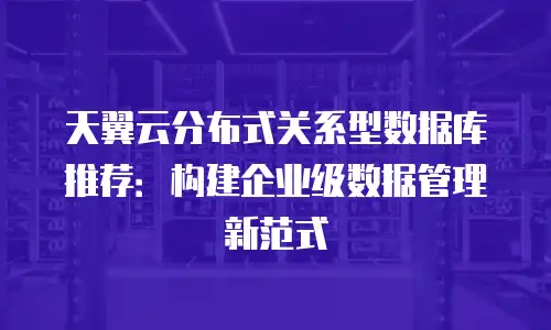 天翼云分布式关系型数据库推荐：构建企业级数据管理新范式