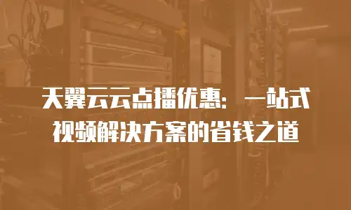 天翼云云点播优惠：一站式视频解决方案的省钱之道