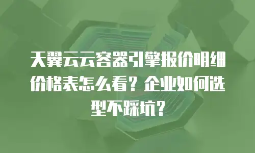 天翼云云容器引擎报价明细价格表怎么看？企业如何选型不踩坑？