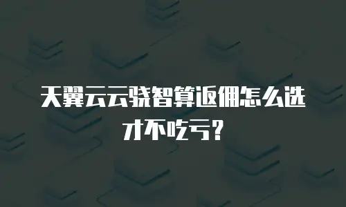 天翼云云骁智算返佣怎么选才不吃亏？