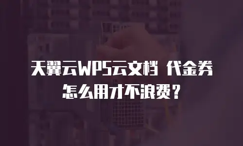 天翼云WPS云文档 代金券怎么用才不浪费？
