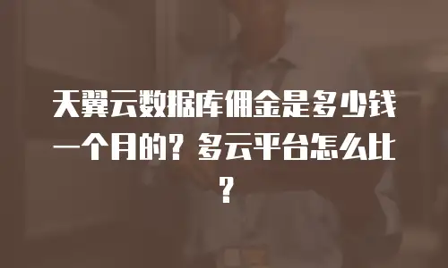 天翼云数据库佣金是多少钱一个月的？多云平台怎么比？