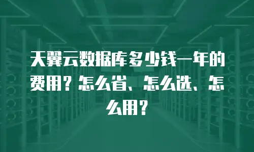 天翼云数据库多少钱一年的费用？怎么省、怎么选、怎么用？