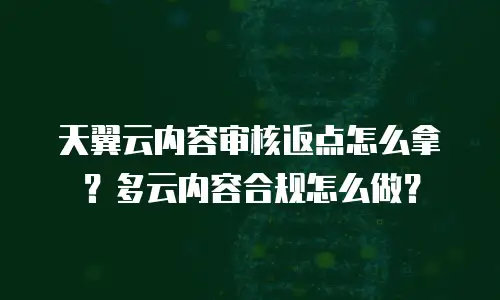 天翼云内容审核返点怎么拿？多云内容合规怎么做？