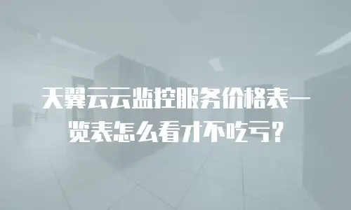天翼云云监控服务价格表一览表怎么看才不吃亏？