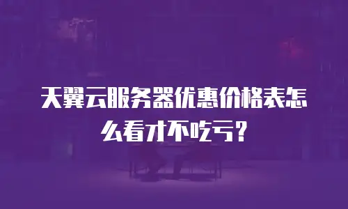 天翼云服务器优惠价格表怎么看才不吃亏？