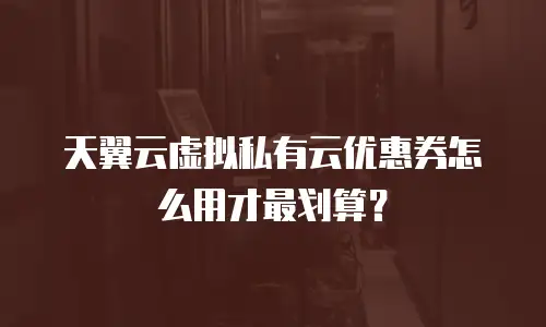 天翼云虚拟私有云优惠券怎么用才最划算？
