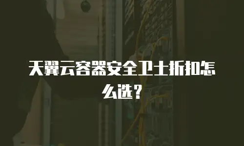 天翼云容器安全卫士折扣怎么选？