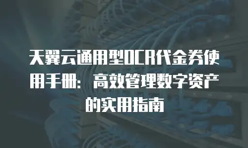 天翼云通用型OCR代金券使用手册：高效管理数字资产的实用指南