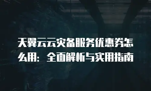 天翼云云灾备服务优惠券怎么用：全面解析与实用指南