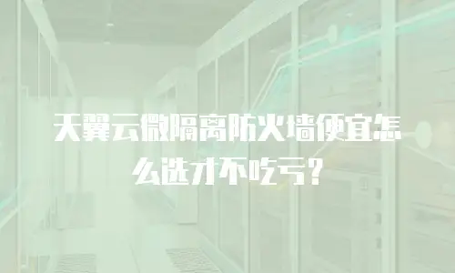天翼云微隔离防火墙便宜怎么选才不吃亏？