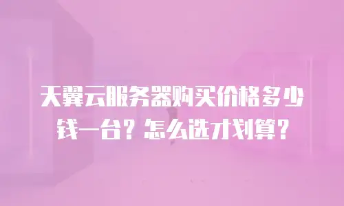 天翼云服务器购买价格多少钱一台？怎么选才划算？