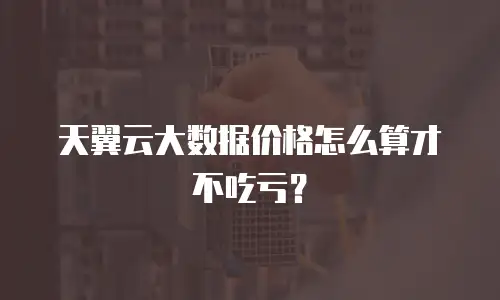 天翼云大数据价格怎么算才不吃亏？