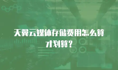 天翼云媒体存储费用怎么算才划算？