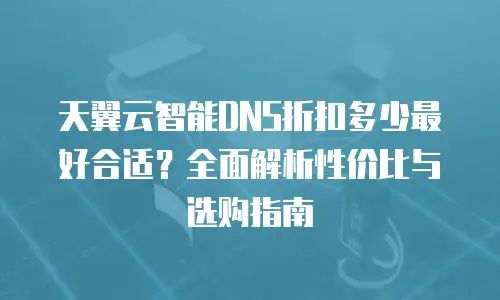 天翼云智能DNS折扣多少最好合适？全面解析性价比与选购指南