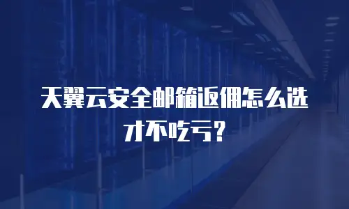 天翼云安全邮箱返佣怎么选才不吃亏？