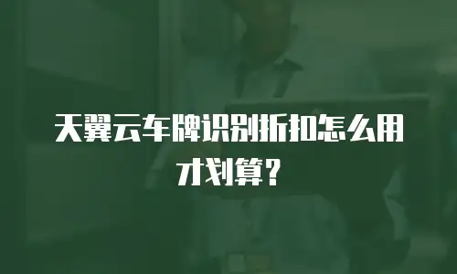天翼云车牌识别折扣怎么用才划算？