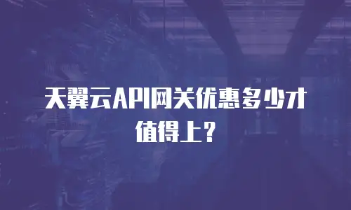 天翼云API网关优惠多少才值得上？