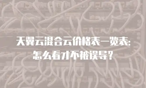 天翼云混合云价格表一览表：怎么看才不被误导？