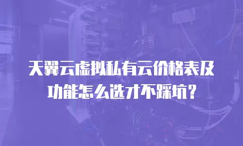 天翼云虚拟私有云价格表及功能怎么选才不踩坑？