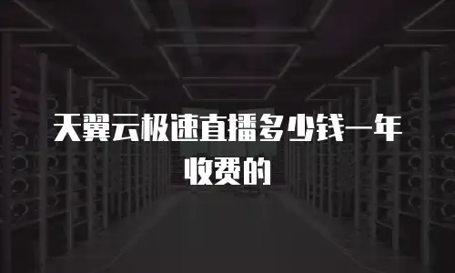 天翼云极速直播多少钱一年收费的