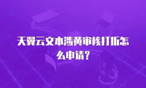 天翼云文本涉黄审核打折怎么申请？